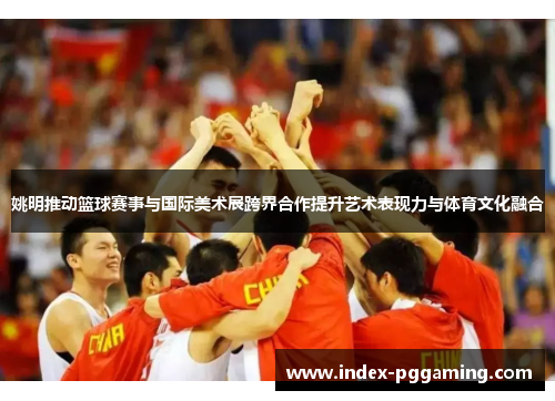 姚明推动篮球赛事与国际美术展跨界合作提升艺术表现力与体育文化融合