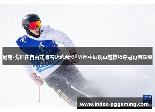尼克·戈珀在自由式滑雪U型场地世界杯中展现卓越技巧夺冠再创辉煌