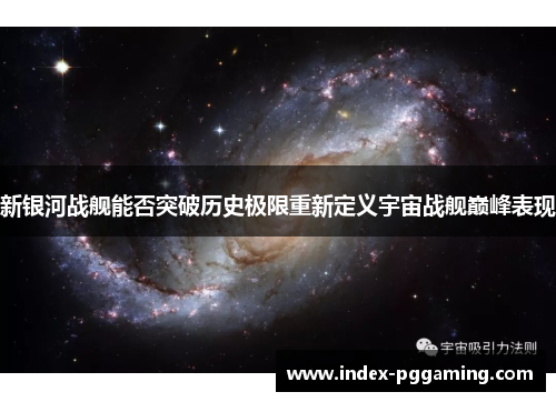 新银河战舰能否突破历史极限重新定义宇宙战舰巅峰表现