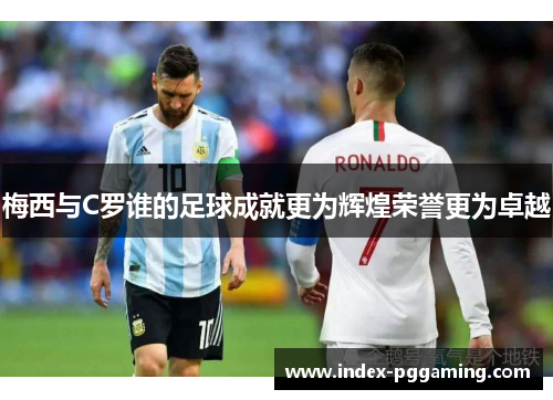 梅西与C罗谁的足球成就更为辉煌荣誉更为卓越