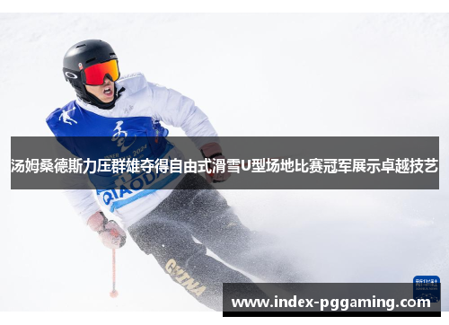 汤姆桑德斯力压群雄夺得自由式滑雪U型场地比赛冠军展示卓越技艺