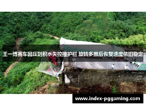 王一博赛车因压到积水失控撞护栏 旋转多圈后恢复速度依旧稳定