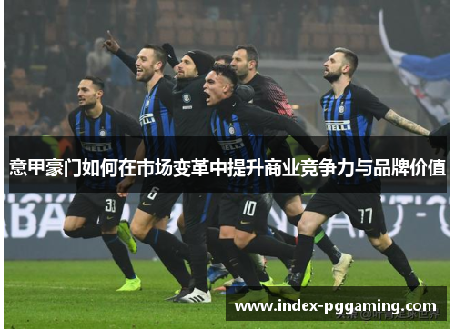 意甲豪门如何在市场变革中提升商业竞争力与品牌价值