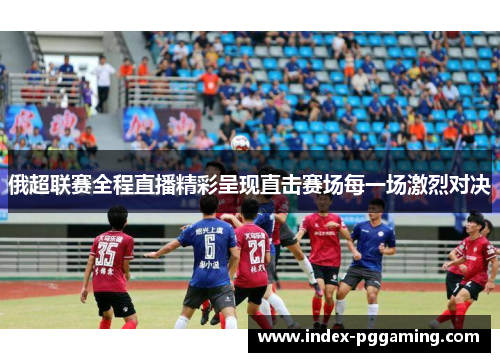 俄超联赛全程直播精彩呈现直击赛场每一场激烈对决