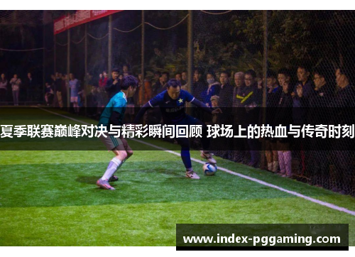 夏季联赛巅峰对决与精彩瞬间回顾 球场上的热血与传奇时刻