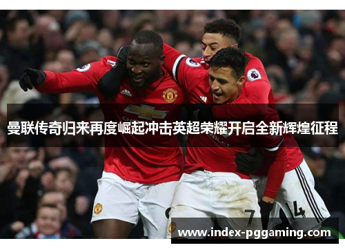 曼联传奇归来再度崛起冲击英超荣耀开启全新辉煌征程