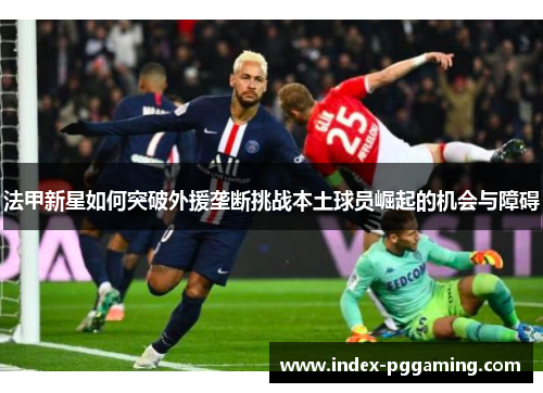 法甲新星如何突破外援垄断挑战本土球员崛起的机会与障碍