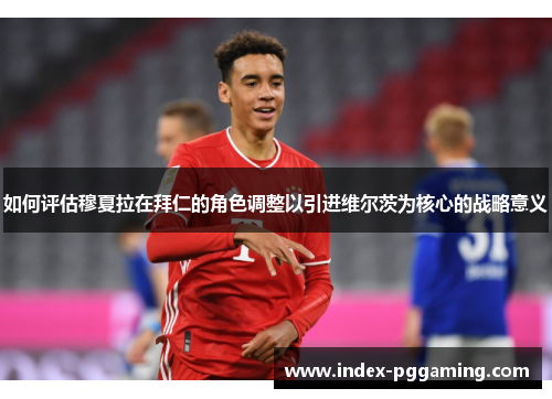 如何评估穆夏拉在拜仁的角色调整以引进维尔茨为核心的战略意义