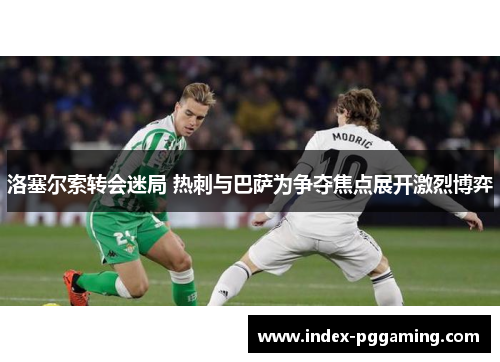 洛塞尔索转会迷局 热刺与巴萨为争夺焦点展开激烈博弈