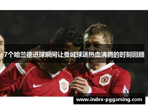 7个哈兰德进球瞬间让曼城球迷热血沸腾的时刻回顾
