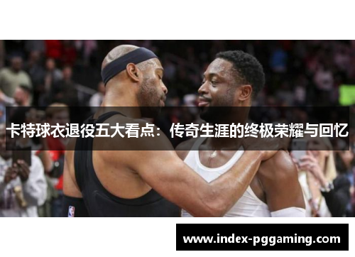卡特球衣退役五大看点：传奇生涯的终极荣耀与回忆