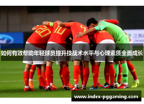 如何有效帮助年轻球员提升技战术水平与心理素质全面成长