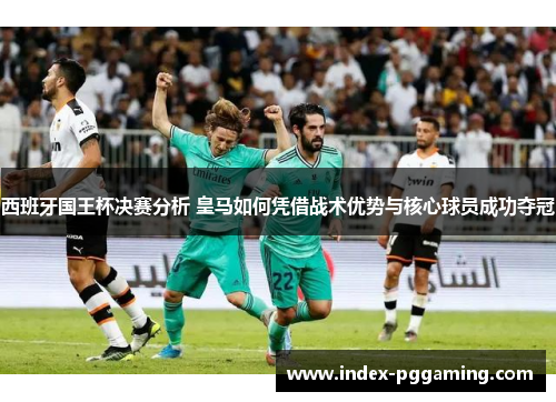 西班牙国王杯决赛分析 皇马如何凭借战术优势与核心球员成功夺冠