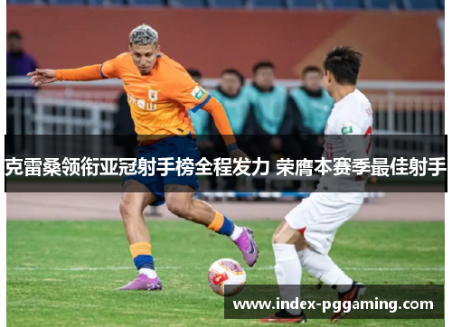 克雷桑领衔亚冠射手榜全程发力 荣膺本赛季最佳射手