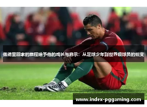 佩德里回家的旅程给予他的成长与启示：从足球少年到世界级球员的蜕变