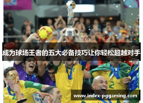 成为球场王者的五大必备技巧让你轻松超越对手