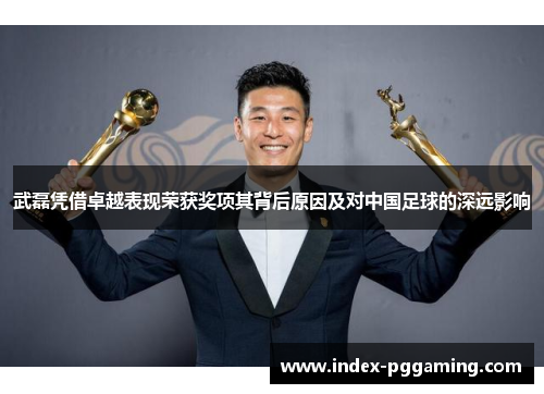 武磊凭借卓越表现荣获奖项其背后原因及对中国足球的深远影响