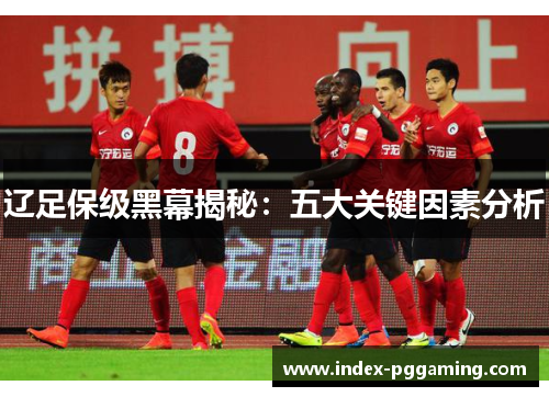 辽足保级黑幕揭秘：五大关键因素分析