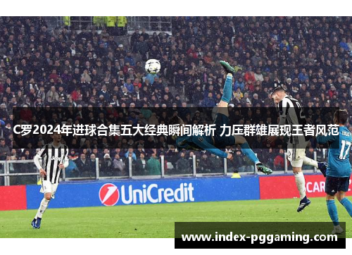 C罗2024年进球合集五大经典瞬间解析 力压群雄展现王者风范