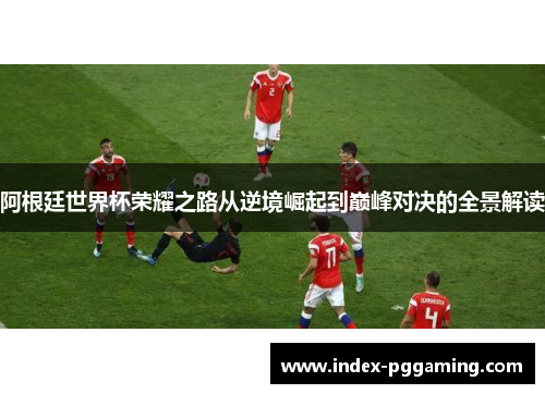 阿根廷世界杯荣耀之路从逆境崛起到巅峰对决的全景解读