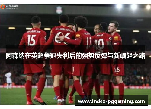 阿森纳在英超争冠失利后的强势反弹与新崛起之路
