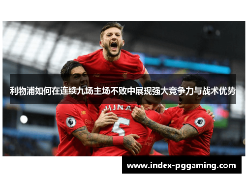 利物浦如何在连续九场主场不败中展现强大竞争力与战术优势