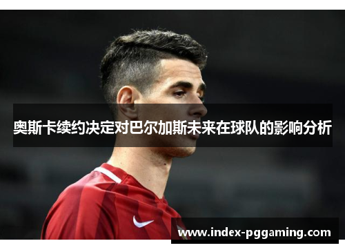 奥斯卡续约决定对巴尔加斯未来在球队的影响分析