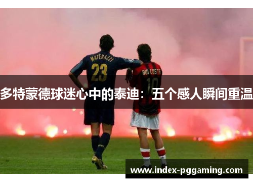多特蒙德球迷心中的泰迪：五个感人瞬间重温