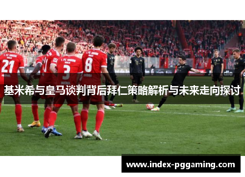 基米希与皇马谈判背后拜仁策略解析与未来走向探讨