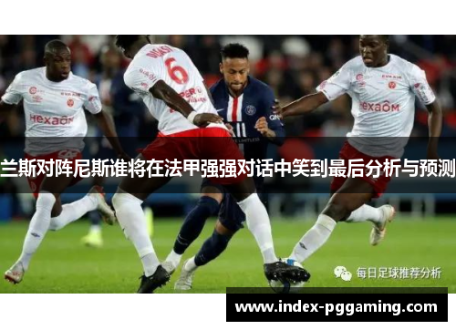 兰斯对阵尼斯谁将在法甲强强对话中笑到最后分析与预测