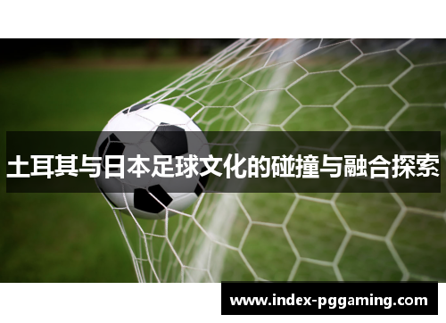 土耳其与日本足球文化的碰撞与融合探索
