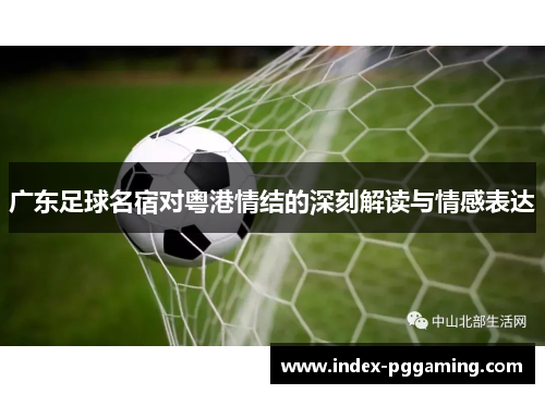 广东足球名宿对粤港情结的深刻解读与情感表达