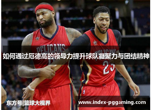 如何通过厄德高的领导力提升球队凝聚力与团结精神