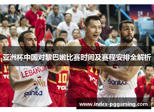 亚洲杯中国对黎巴嫩比赛时间及赛程安排全解析