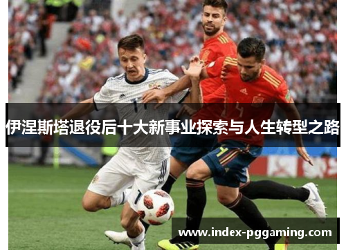 伊涅斯塔退役后十大新事业探索与人生转型之路
