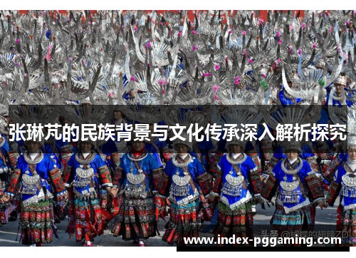 张琳芃的民族背景与文化传承深入解析探究