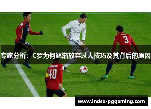 专家分析：C罗为何逐渐放弃过人技巧及其背后的原因