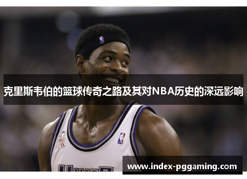 克里斯韦伯的篮球传奇之路及其对NBA历史的深远影响