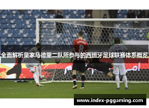 全面解析皇家马德里二队所参与的西班牙足球联赛体系概览 全面解析皇家马德里二队所参与的西班牙足球联赛体系概览