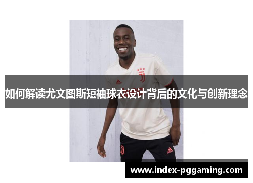 如何解读尤文图斯短袖球衣设计背后的文化与创新理念