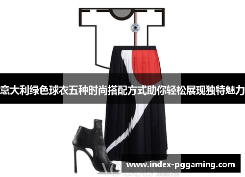 意大利绿色球衣五种时尚搭配方式助你轻松展现独特魅力