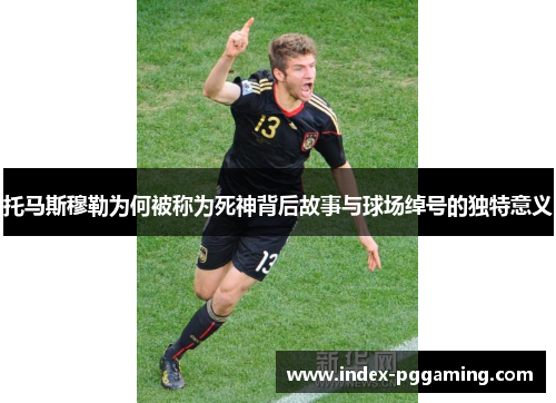 托马斯穆勒为何被称为死神背后故事与球场绰号的独特意义