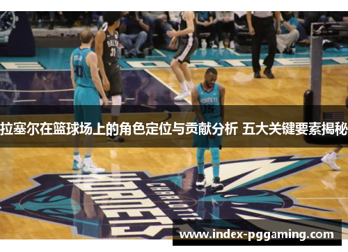 拉塞尔在篮球场上的角色定位与贡献分析 五大关键要素揭秘 拉塞尔在篮球场上的角色定位与贡献分析 五大关键要素揭秘