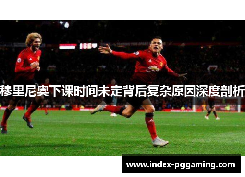 穆里尼奥下课时间未定背后复杂原因深度剖析