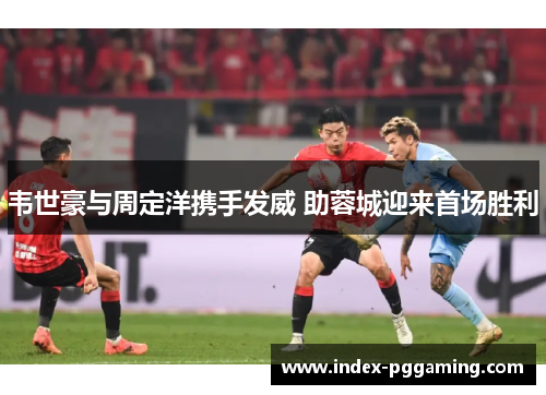 韦世豪与周定洋携手发威 助蓉城迎来首场胜利