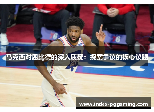 马克西对恩比德的深入质疑：探索争议的核心议题