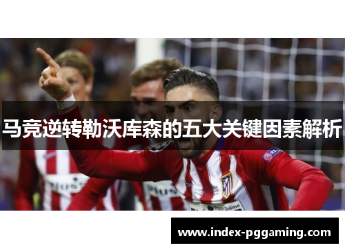 马竞逆转勒沃库森的五大关键因素解析