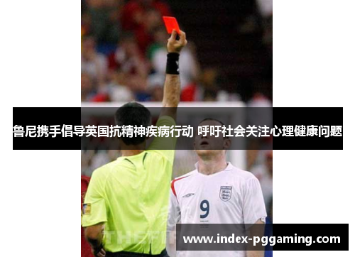 鲁尼携手倡导英国抗精神疾病行动 呼吁社会关注心理健康问题