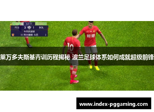 莱万多夫斯基青训历程揭秘 波兰足球体系如何成就超级前锋