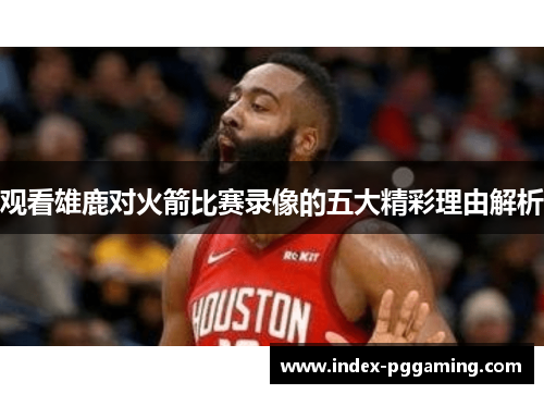 观看雄鹿对火箭比赛录像的五大精彩理由解析